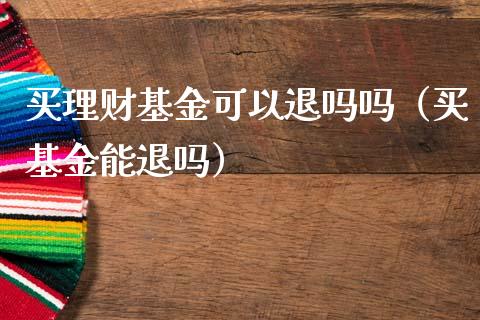 买理财基金可以退吗吗（买基金能退吗）_https://www.kuaijiepai.net_投资理财_第1张