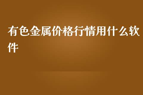 有色金属价格行情用什么软件_https://www.kuaijiepai.net_国际期货_第1张