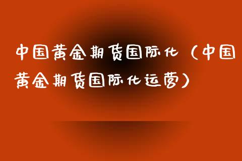 中国黄金期货国际化（中国黄金期货国际化运营）_https://www.kuaijiepai.net_期货资讯_第1张