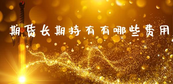 期货长期持有有哪些费用_https://www.kuaijiepai.net_国际期货_第1张