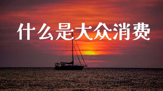 什么是大众消费_https://www.kuaijiepai.net_期货理财_第1张