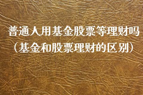 普通人用基金股票等理财吗（基金和股票理财的区别）_https://www.kuaijiepai.net_期货理财_第1张