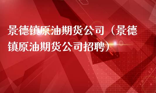 景德镇原油期货公司（景德镇原油期货公司招聘）_https://www.kuaijiepai.net_期货资讯_第1张
