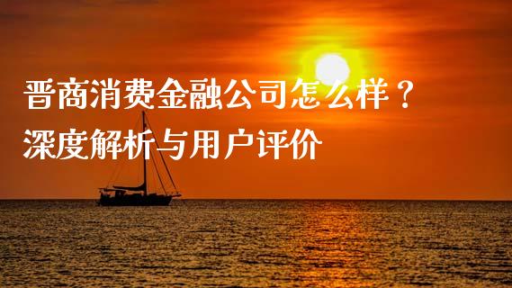 晋商消费金融公司怎么样？深度解析与用户评价_https://www.kuaijiepai.net_国际期货_第1张