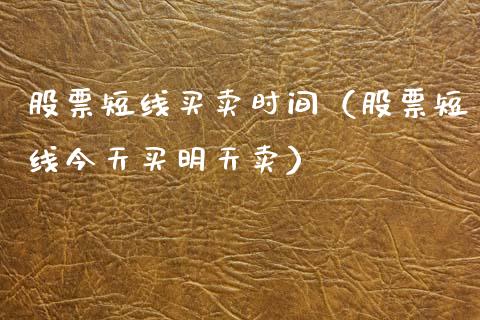 股票短线买卖时间（股票短线今天买明天卖）_https://www.kuaijiepai.net_新股新闻_第1张