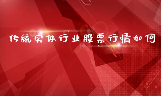 传统实体行业股票行情如何_https://www.kuaijiepai.net_国际股建_第1张