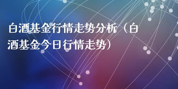 白酒基金行情走势分析（白酒基金今日行情走势）_https://www.kuaijiepai.net_投资理财_第1张