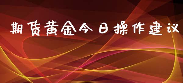 期货黄金今日操作建议_https://www.kuaijiepai.net_国际期货_第1张