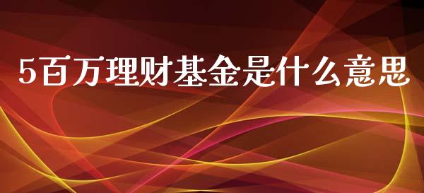 5百万理财基金是什么意思_https://www.kuaijiepai.net_投资理财_第1张