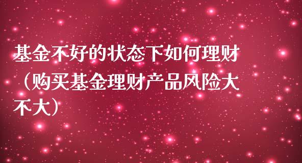 基金不好的状态下如何理财（购买基金理财产品风险大不大）_https://www.kuaijiepai.net_期货理财_第1张