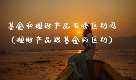 基金和理财产品有啥区别吗（理财产品跟基金的区别）_https://www.kuaijiepai.net_期货理财_第1张