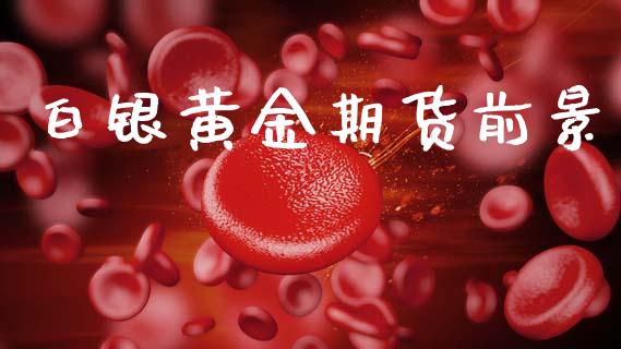白银黄金期货前景_https://www.kuaijiepai.net_国际期货_第1张