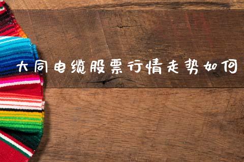 大同电缆股票行情走势如何_https://www.kuaijiepai.net_国际股建_第1张