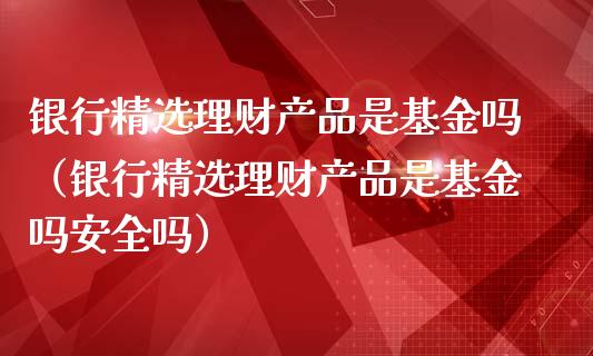 银行精选理财产品是基金吗（银行精选理财产品是基金吗安全吗）_https://www.kuaijiepai.net_期货理财_第1张