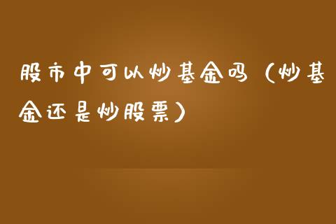 股市中可以炒基金吗（炒基金还是炒股票）_https://www.kuaijiepai.net_投资理财_第1张