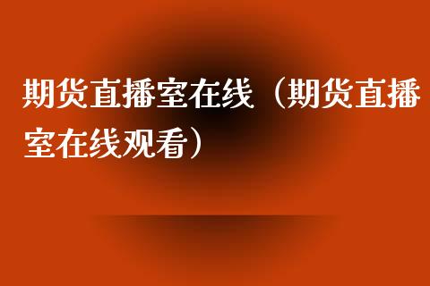 期货直播室在线（期货直播室在线观看）_https://www.kuaijiepai.net_期货在线_第1张
