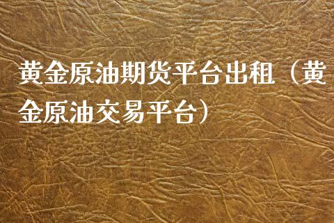 黄金原油期货平台出租（黄金原油交易平台）_https://www.kuaijiepai.net_期货资讯_第1张