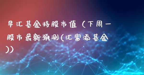 早汇基金持股市值（下周一股市最新预测(汇富添基金)）_https://www.kuaijiepai.net_期货理财_第1张
