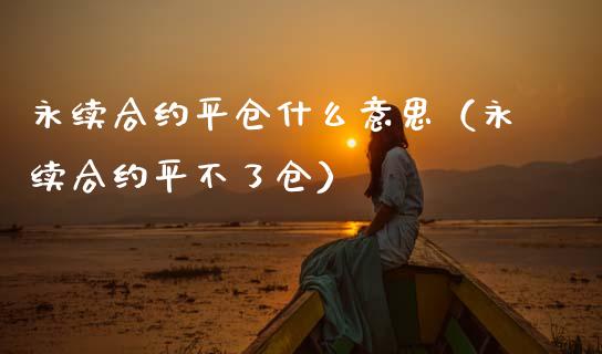 永续合约平仓什么意思（永续合约平不了仓）_https://www.kuaijiepai.net_期货资讯_第1张