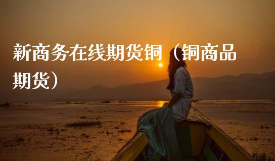 新商务在线期货铜（铜商品期货）_https://www.kuaijiepai.net_期货在线_第1张