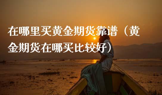 在哪里买黄金期货靠谱（黄金期货在哪买比较好）_https://www.kuaijiepai.net_国际期货_第1张