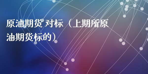 原油期货 对标（上期所原油期货标的）_https://www.kuaijiepai.net_国际期货_第1张