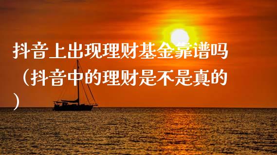 抖音上出现理财基金靠谱吗（抖音中的理财是不是真的）_https://www.kuaijiepai.net_期货理财_第1张