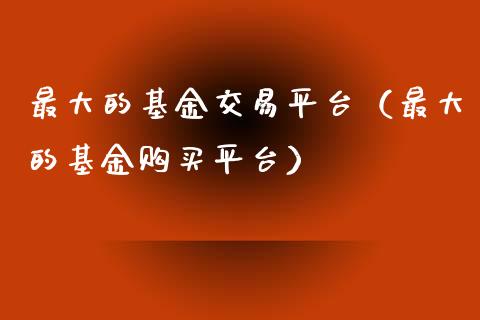最大的基金交易平台（最大的基金购买平台）_https://www.kuaijiepai.net_投资理财_第1张