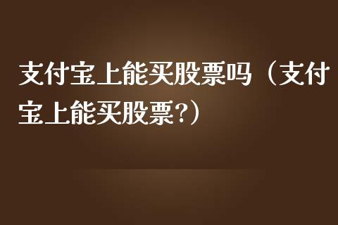 支付宝上能买股票吗（支付宝上能买股票?）_https://www.kuaijiepai.net_股票理论_第1张