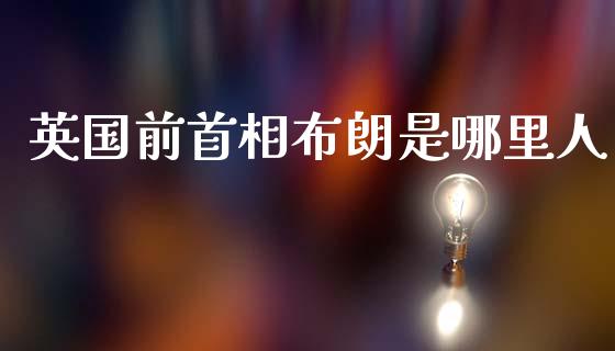 英国前首相布朗是哪里人_https://www.kuaijiepai.net_期货理财_第1张