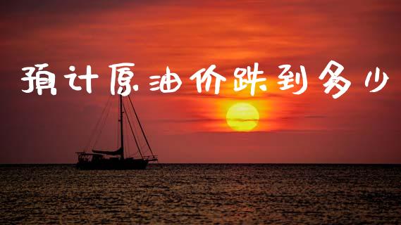 预计原油价跌到多少_https://www.kuaijiepai.net_投资理财_第1张