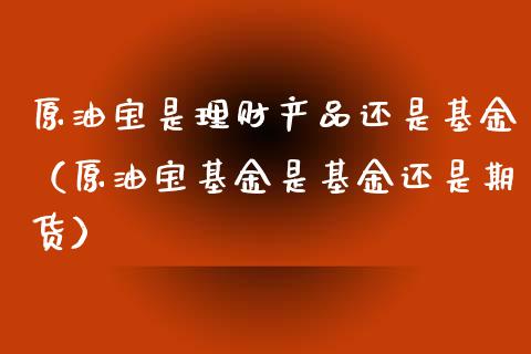 原油宝是理财产品还是基金（原油宝基金是基金还是期货）_https://www.kuaijiepai.net_投资理财_第1张