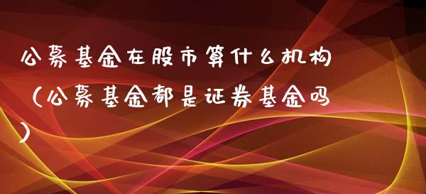 公募基金在股市算什么机构（公募基金都是证券基金吗）_https://www.kuaijiepai.net_投资理财_第1张