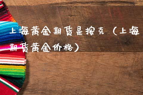 上海黄金期货是按克（上海期货黄金价格）_https://www.kuaijiepai.net_国际期货_第1张