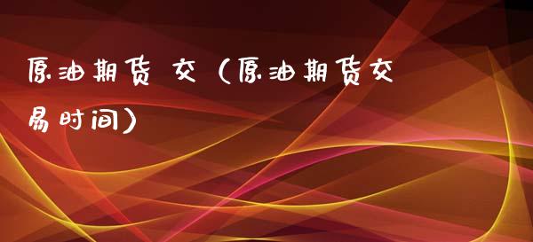 原油期货 交（原油期货交易时间）_https://www.kuaijiepai.net_期货资讯_第1张