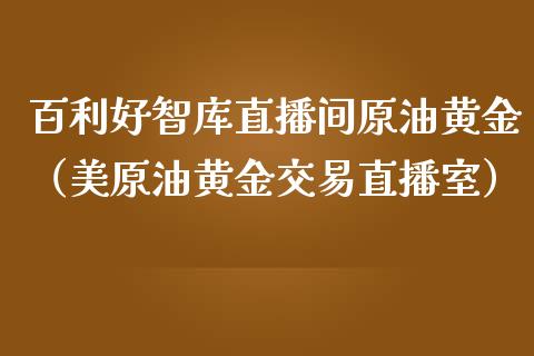 百利好智库直播间原油黄金（美原油黄金交易直播室）_https://www.kuaijiepai.net_期货在线_第1张