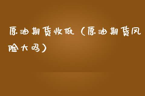 原油期货收低（原油期货风险大吗）_https://www.kuaijiepai.net_期货资讯_第1张