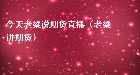 今天老梁说期货直播（老梁讲期货）_https://www.kuaijiepai.net_期货在线_第1张