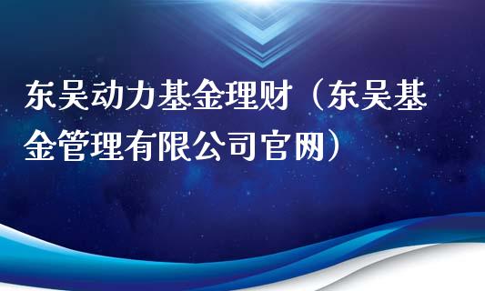东吴动力基金理财（东吴基金管理有限公司官网）_https://www.kuaijiepai.net_期货理财_第1张