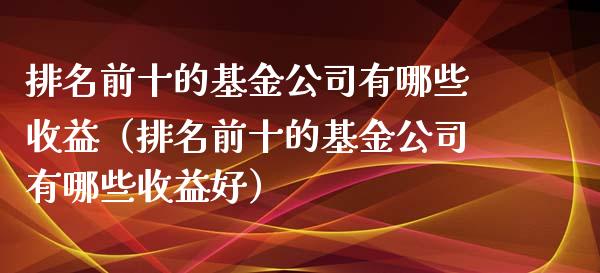 排名前十的基金公司有哪些收益（排名前十的基金公司有哪些收益好）_https://www.kuaijiepai.net_期货理财_第1张