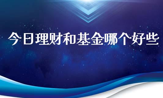 今日理财和基金哪个好些_https://www.kuaijiepai.net_期货理财_第1张