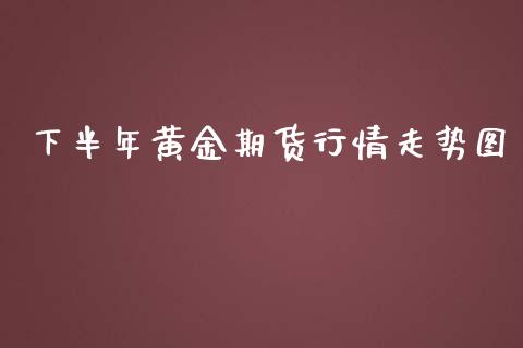 下半年黄金期货行情走势图_https://www.kuaijiepai.net_国际期货_第1张