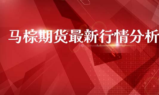 马棕期货最新行情分析_https://www.kuaijiepai.net_期货资讯_第1张