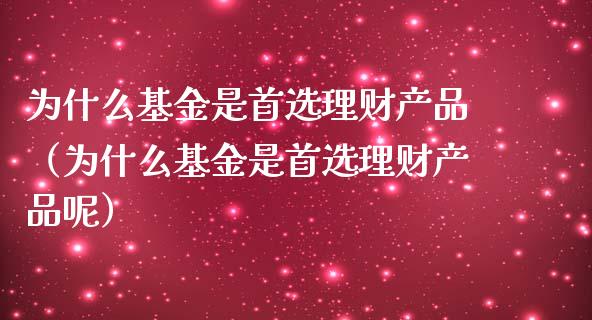 为什么基金是首选理财产品（为什么基金是首选理财产品呢）_https://www.kuaijiepai.net_期货理财_第1张