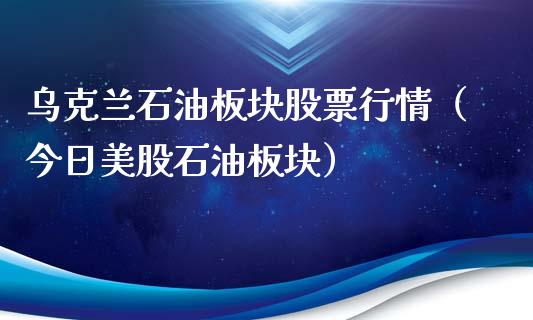 乌克兰石油板块股票行情（今日美股石油板块）_https://www.kuaijiepai.net_国际股建_第1张