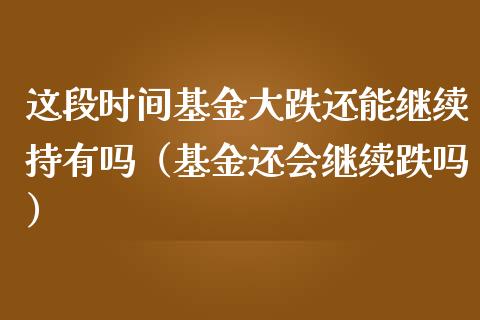 这段时间基金大跌还能继续持有吗（基金还会继续跌吗）_https://www.kuaijiepai.net_期货理财_第1张