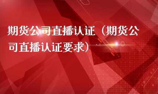 期货公司直播认证（期货公司直播认证要求）_https://www.kuaijiepai.net_期货在线_第1张