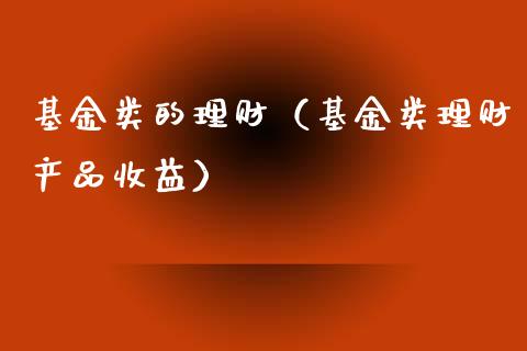 基金类的理财（基金类理财产品收益）_https://www.kuaijiepai.net_期货理财_第1张