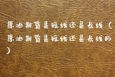 原油期货是短线还是长线（原油期货是短线还是长线的）_https://www.kuaijiepai.net_国际期货_第1张