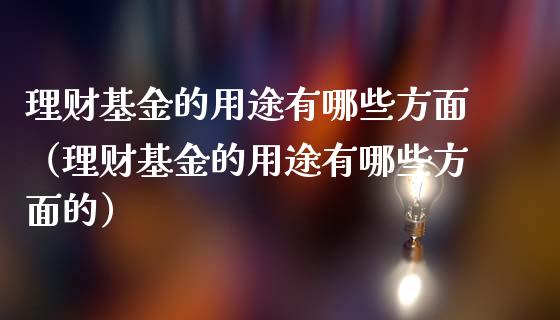 理财基金的用途有哪些方面（理财基金的用途有哪些方面的）_https://www.kuaijiepai.net_投资理财_第1张